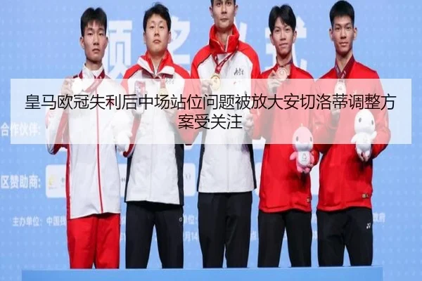 皇马欧冠失利后中场站位问题被放大安切洛蒂调整方案受关注