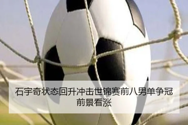 石宇奇状态回升冲击世锦赛前八男单争冠前景看涨