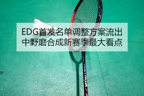 EDG首发名单调整方案流出 中野磨合成新赛季最大看点